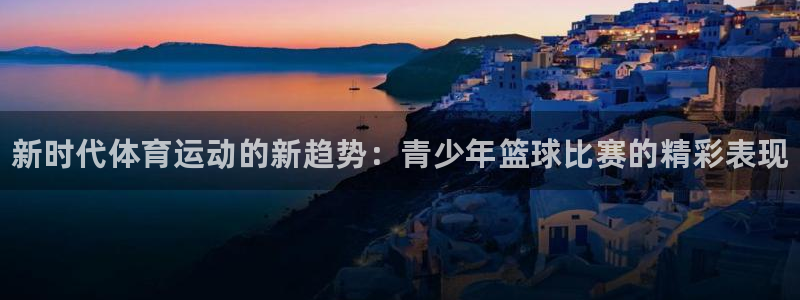 海南一竞技官网下载：新时代体育运动的新趋势：青少年篮
