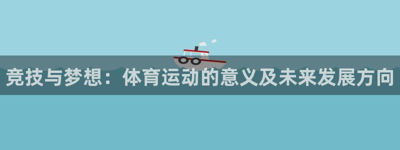 一竞技官网下载开户：竞技与梦想：体育运动的意义及未来