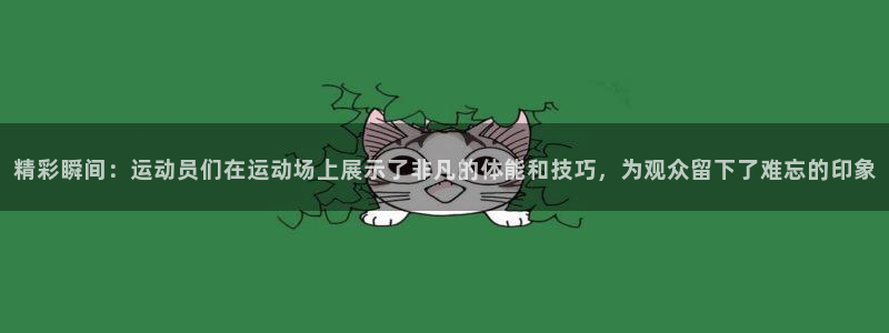 一竞技官网下载官方客服电话：精彩瞬间：运动员们在运动场上展示