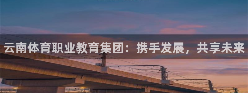 一竞技官方正版app娱乐40996：云南体育职业教育集团：携