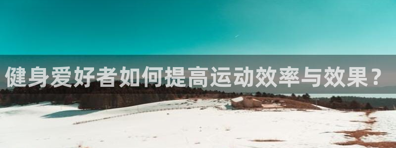一竞技网页版入口：健身爱好者如何提高运动效率与效果？