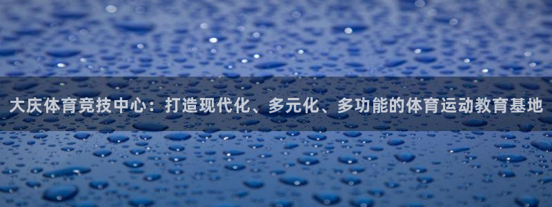 一竞技官网登录方式：大庆体育竞技中心：打造现代化、多元化、多