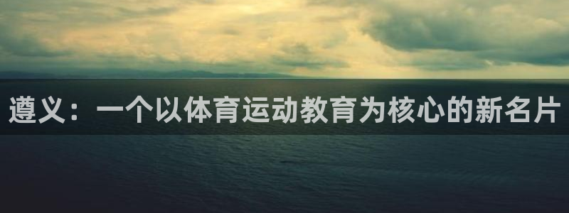  一竞技app下载官方版：遵义：一个以体育运动教育为核心的新名