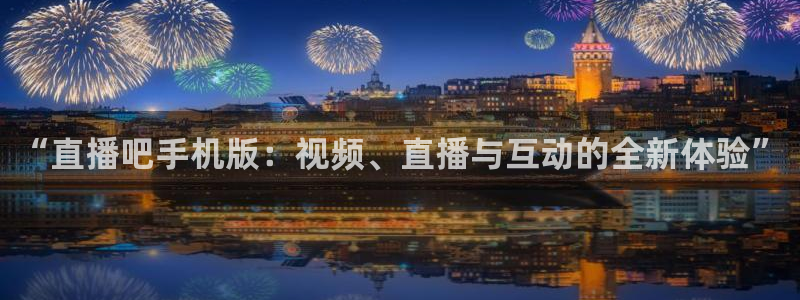 360体育直播足球直播i：“直播吧手机版：视频、直播与互动的全新体验”